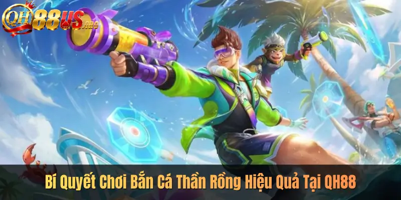 Bí Quyết Chơi Bắn Cá Thần Rồng Hiệu Quả Tại QH88
