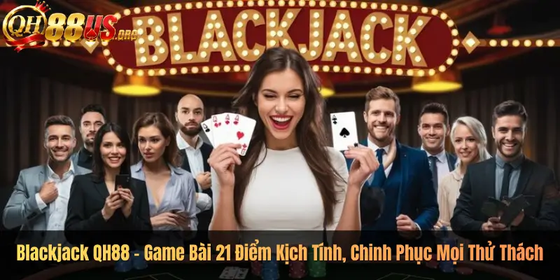 Blackjack QH88 – Game Bài 21 Điểm Kịch Tính, Chinh Phục Mọi Thử Thách