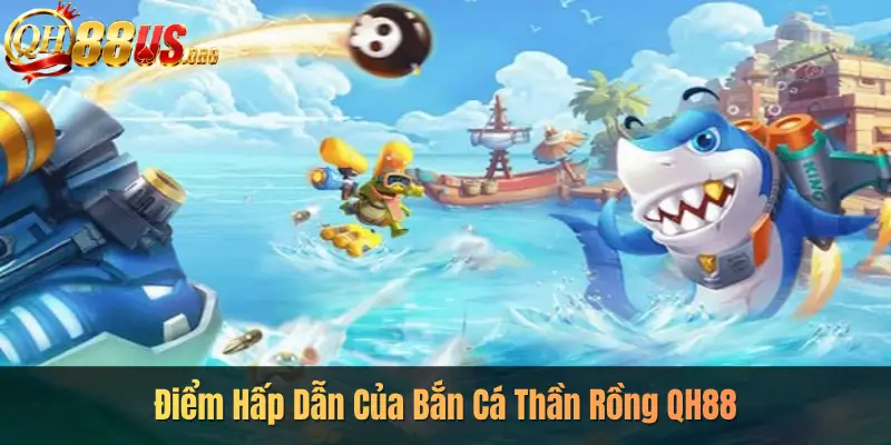 Điểm Hấp Dẫn Của Bắn Cá Thần Rồng QH88