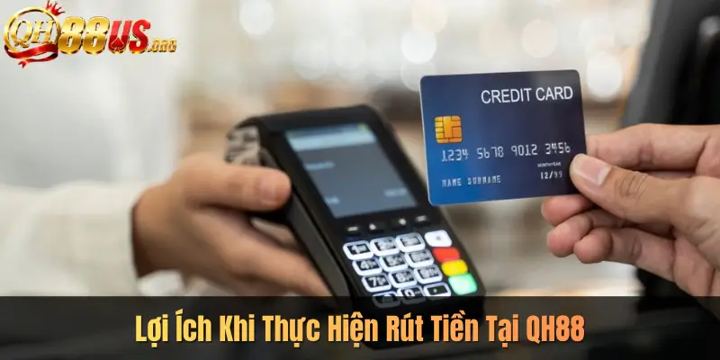 Lợi Ích Khi Thực Hiện Rút Tiền Tại QH88