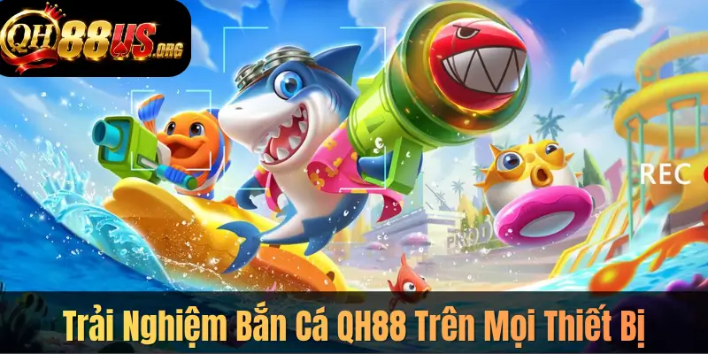 Trải Nghiệm Bắn Cá QH88 Trên Mọi Thiết Bị